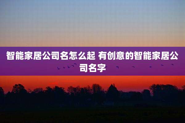 智能家居公司名怎么起 有创意的智能家居公司名字