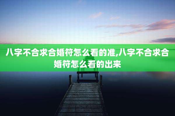 八字不合求合婚符怎么看的准,八字不合求合婚符怎么看的出来