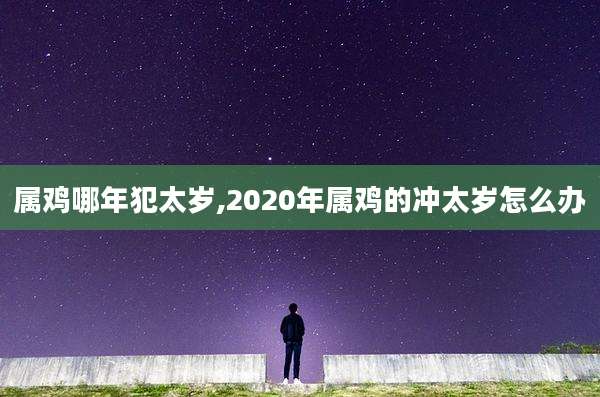 属鸡哪年犯太岁,2020年属鸡的冲太岁怎么办