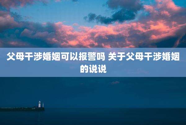 父母干涉婚姻可以报警吗 关于父母干涉婚姻的说说