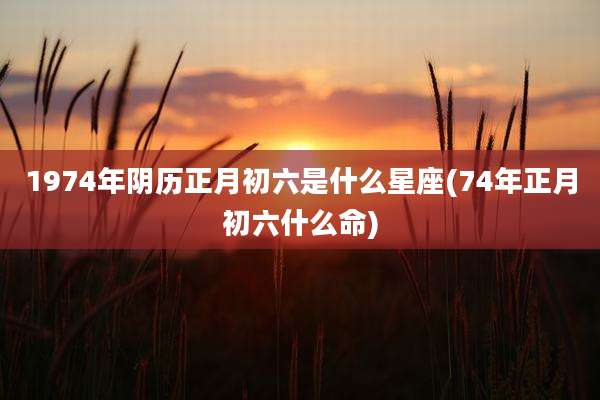 1974年阴历正月初六是什么星座(74年正月初六什么命)