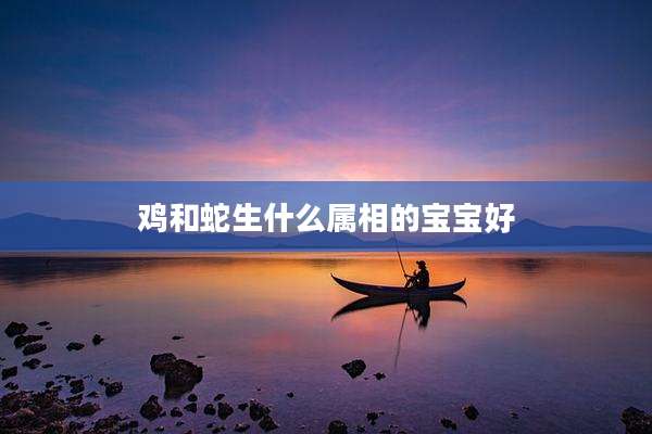 鸡和蛇生什么属相的宝宝好