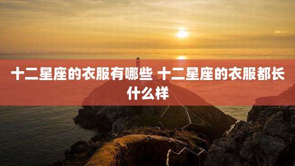 十二星座的衣服有哪些 十二星座的衣服都长什么样