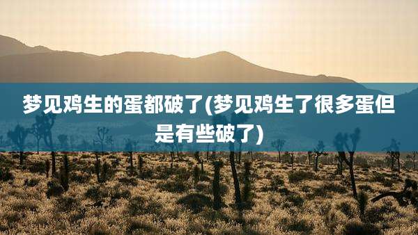 梦见鸡生的蛋都破了(梦见鸡生了很多蛋但是有些破了)