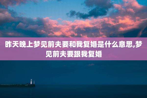 昨天晚上梦见前夫要和我复婚是什么意思,梦见前夫要跟我复婚