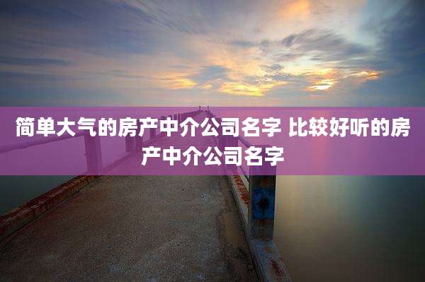 简单大气的房产中介公司名字 比较好听的房产中介公司名字