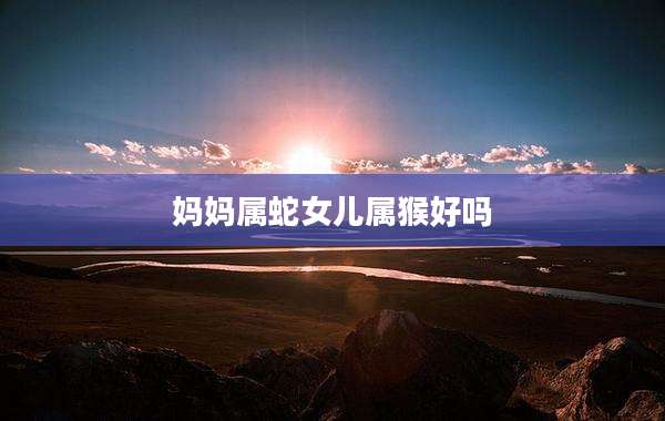 妈妈属蛇女儿属猴好吗