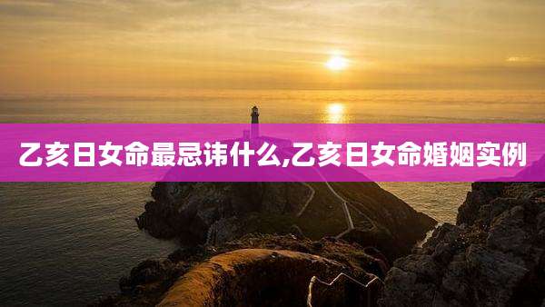 乙亥日女命最忌讳什么,乙亥日女命婚姻实例