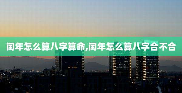 闰年怎么算八字算命,闰年怎么算八字合不合