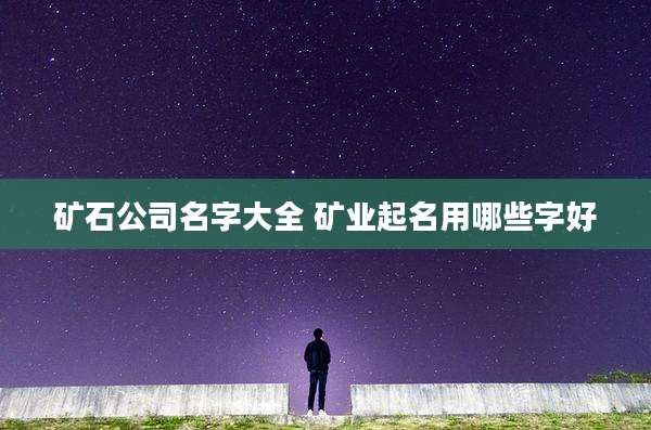 矿石公司名字大全 矿业起名用哪些字好