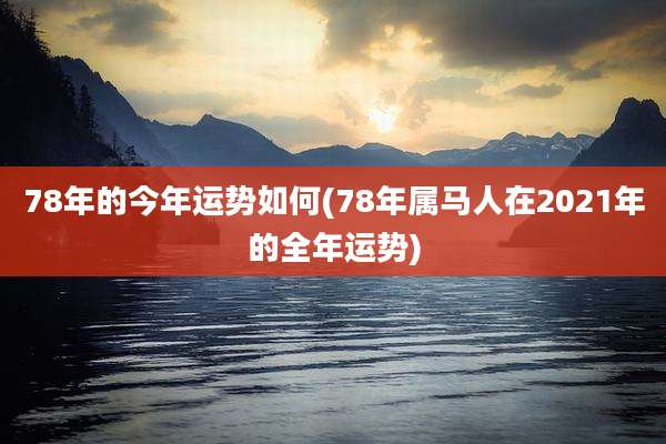 78年的今年运势如何(78年属马人在2021年的全年运势)