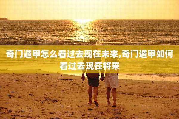 奇门遁甲怎么看过去现在未来,奇门遁甲如何看过去现在将来