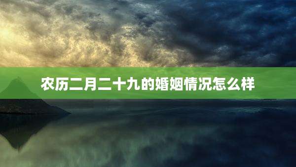 农历二月二十九的婚姻情况怎么样