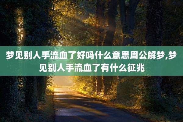 梦见别人手流血了好吗什么意思周公解梦,梦见别人手流血了有什么征兆