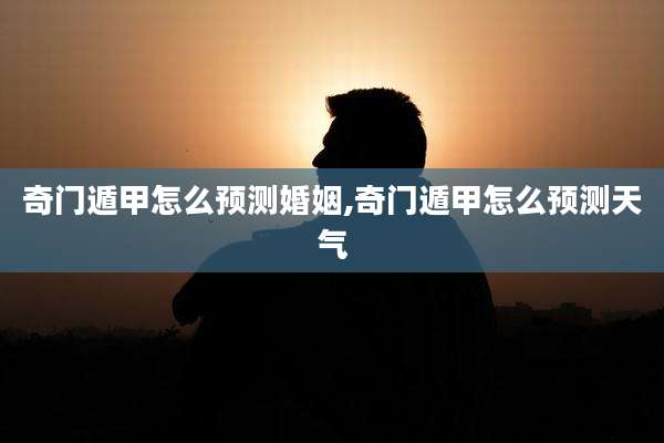 奇门遁甲怎么预测婚姻,奇门遁甲怎么预测天气