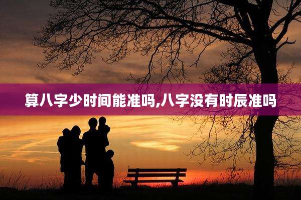 算八字少时间能准吗,八字没有时辰准吗