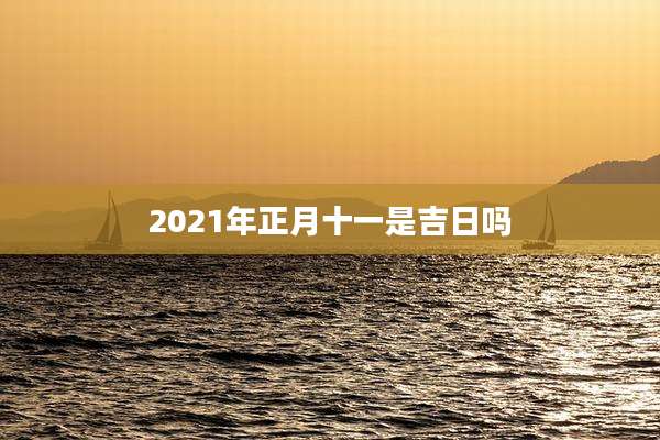 2021年正月十一是吉日吗
