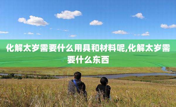化解太岁需要什么用具和材料呢,化解太岁需要什么东西