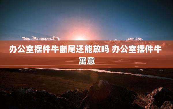 办公室摆件牛断尾还能放吗 办公室摆件牛 寓意