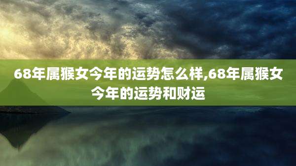 68年属猴女今年的运势怎么样,68年属猴女今年的运势和财运