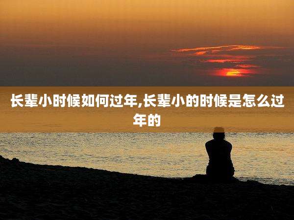 长辈小时候如何过年,长辈小的时候是怎么过年的