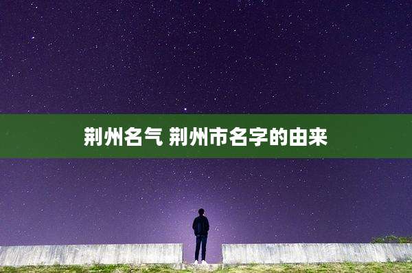荆州名气 荆州市名字的由来