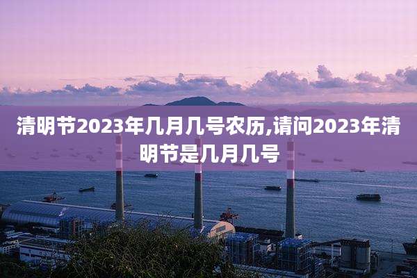 清明节2023年几月几号农历,请问2023年清明节是几月几号