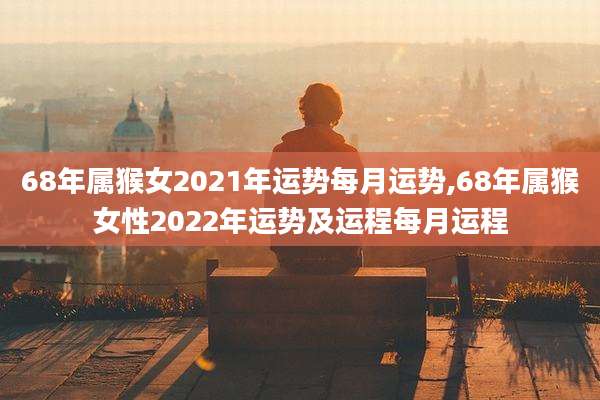 68年属猴女2021年运势每月运势,68年属猴女性2022年运势及运程每月运程