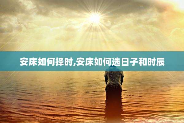 安床如何择时,安床如何选日子和时辰