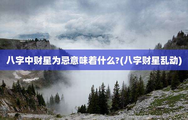 八字中财星为忌意味着什么?(八字财星乱动)