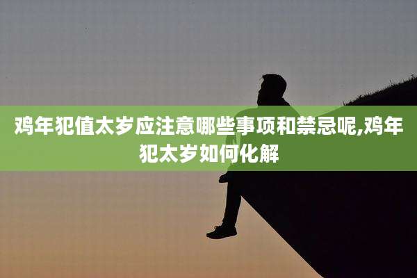 鸡年犯值太岁应注意哪些事项和禁忌呢,鸡年犯太岁如何化解