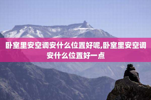 卧室里安空调安什么位置好呢,卧室里安空调安什么位置好一点