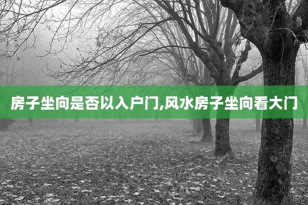 房子坐向是否以入户门,风水房子坐向看大门
