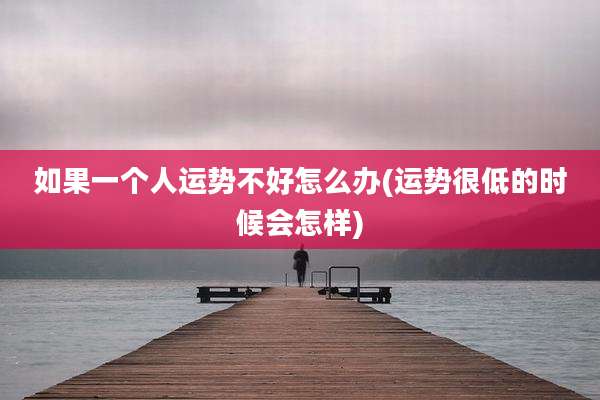 如果一个人运势不好怎么办(运势很低的时候会怎样)