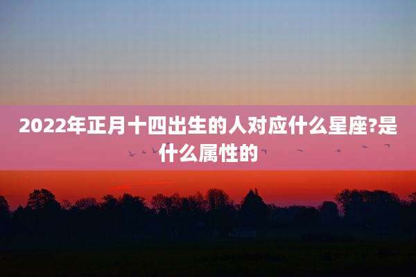2022年正月十四出生的人对应什么星座?是什么属性的