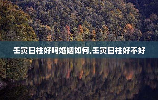 壬寅日柱好吗婚姻如何,壬寅日柱好不好