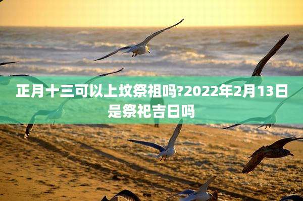 正月十三可以上坟祭祖吗?2022年2月13日是祭祀吉日吗