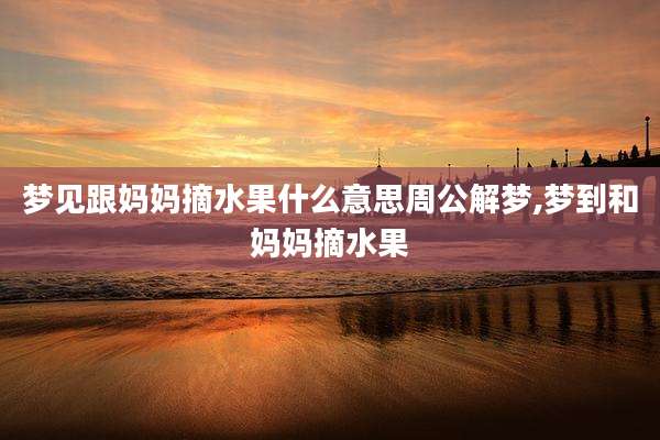 梦见跟妈妈摘水果什么意思周公解梦,梦到和妈妈摘水果
