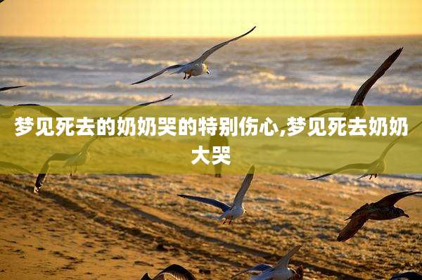 梦见死去的奶奶哭的特别伤心,梦见死去奶奶大哭