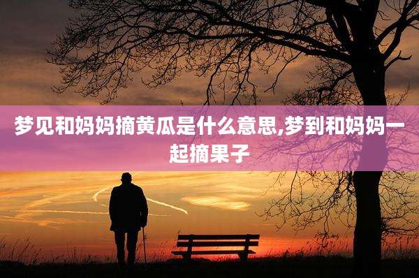 梦见和妈妈摘黄瓜是什么意思,梦到和妈妈一起摘果子