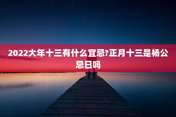 2022大年十三有什么宜忌?正月十三是杨公忌日吗