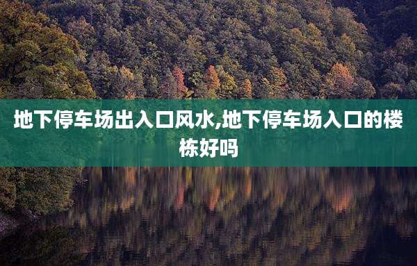 地下停车场出入口风水,地下停车场入口的楼栋好吗