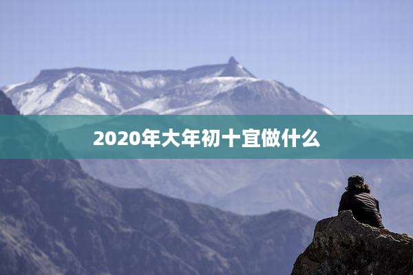 2020年大年初十宜做什么