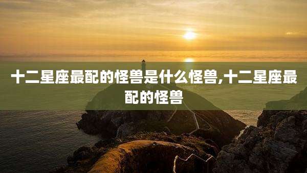 十二星座最配的怪兽是什么怪兽,十二星座最配的怪兽