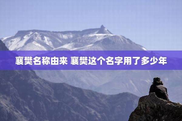 襄樊名称由来 襄樊这个名字用了多少年