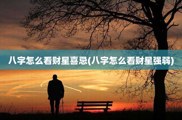 八字怎么看财星喜忌(八字怎么看财星强弱)