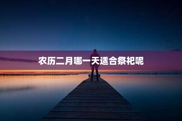 农历二月哪一天适合祭祀呢