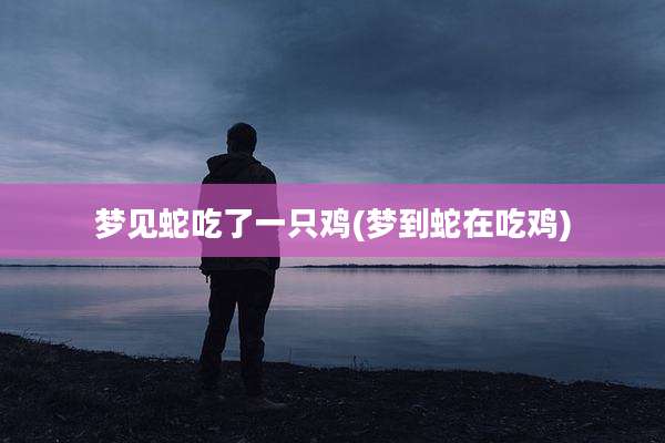 梦见蛇吃了一只鸡(梦到蛇在吃鸡)