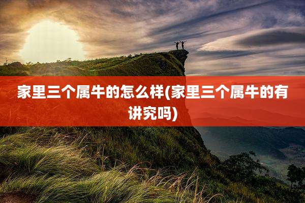 家里三个属牛的怎么样(家里三个属牛的有讲究吗)