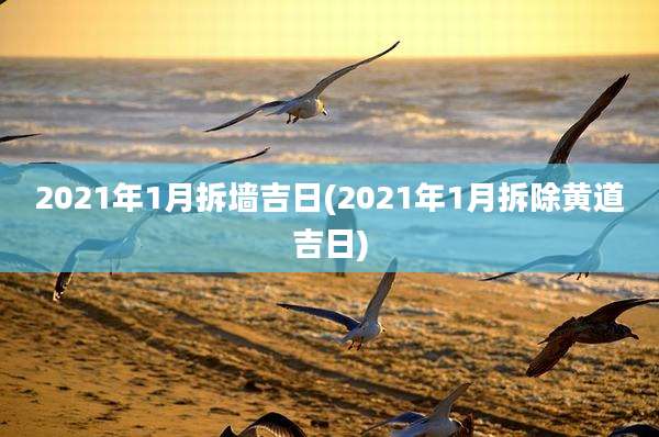 2021年1月拆墙吉日(2021年1月拆除黄道吉日)